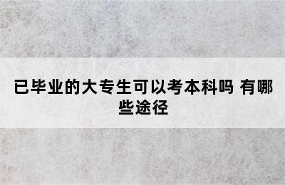 已毕业的大专生可以考本科吗 有哪些途径